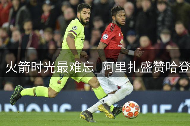 火箭时光最难忘 阿里扎盛赞哈登保罗黄金组合